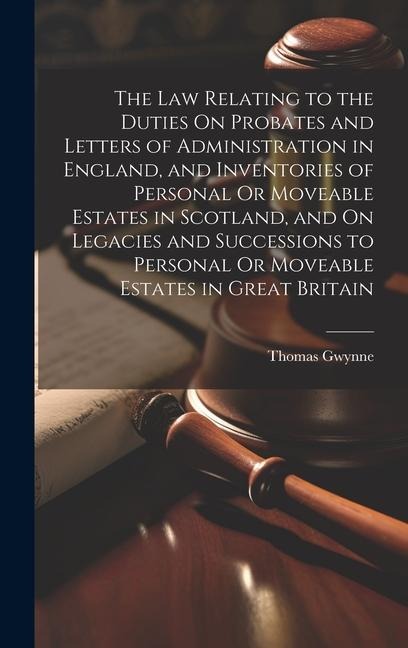 The Law Relating to the Duties On Probates and Letters of Administration in England, and Inventories of Personal Or Moveable Estates in Scotland, and On Legacies and Successions to Personal Or Moveable Estates in Great Britain