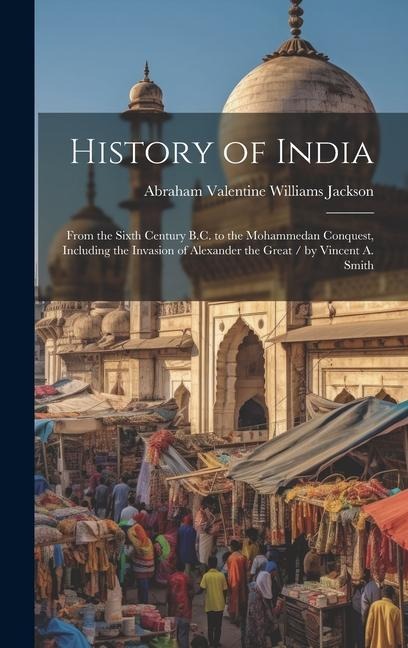 History of India: From the Sixth Century B.C. to the Mohammedan Conquest, Including the Invasion of Alexander the Great / by Vincent A. Smith