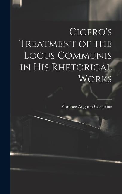 Ciceros Treatment of the Locus Communis in His Rhetorical Works