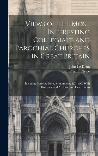 Views of the Most Interesting Collegiate and Parochial Churches in Great Britain: Including Screens, Fonts, Monuments, &C., &C. With Historical and Architectural Descriptions