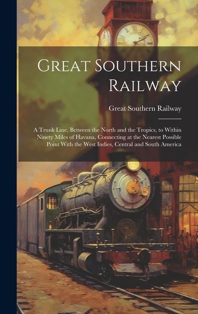 Great Southern Railway: A Trunk Line, Between the North and the Tropics, to Within Ninety Miles of Havana, Connecting at the Nearest Possible