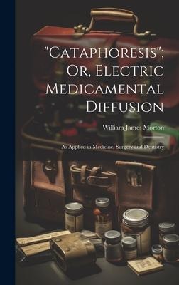 Cataphoresis; Or, Electric Medicamental Diffusion: As Applied in Medicine, Surgery and Dentistry