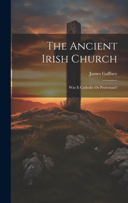 The Ancient Irish Church: Was It Catholic Or Protestant?