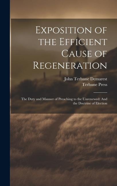 Exposition of the Efficient Cause of Regeneration: The Duty and Manner of Preaching to the Unrenewed: And the Doctrine of Election