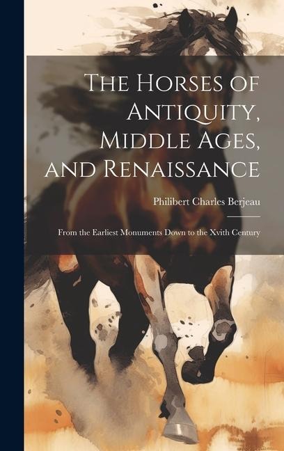 The Horses of Antiquity, Middle Ages, and Renaissance: From the Earliest Monuments Down to the Xvith Century