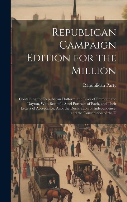 Republican Campaign Edition for the Million: Containing the Republican Platform, the Lives of Fremont and Dayton, With Beautiful Steel Portraits of Each, and Their Letters of Acceptance. Also, the Declaration of Independence, and the Constitution of the U