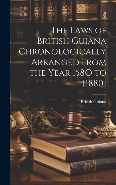 The Laws of British Guiana Chronologically Arranged From the Year 158O to [1880]