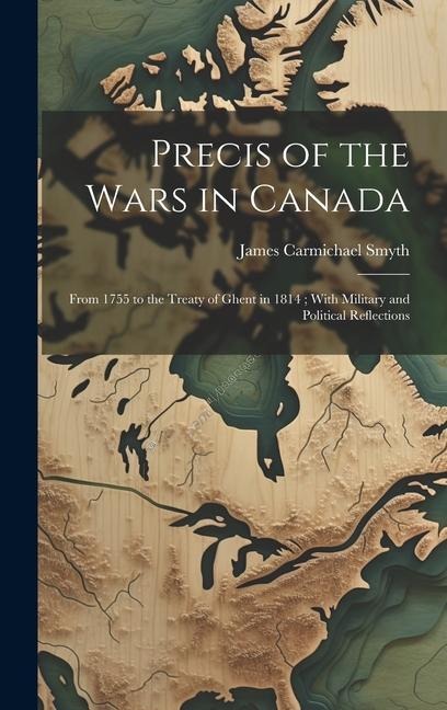 Precis of the Wars in Canada: From 1755 to the Treaty of Ghent in 1814; With Military and Political Reflections