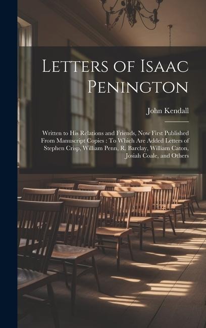 Letters of Isaac Penington: Written to His Relations and Friends, Now First Published From Manuscript Copies: To Which Are Added Letters of Stephen Crisp, William Penn, R. Barclay, William Caton, Josiah Coale, and Others