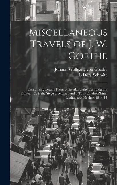 Miscellaneous Travels of J. W. Goethe: Comprising Letters From Switzerland; the Campaign in France, 1792; the Siege of Mainz; and a Tour On the Rhine, Maine, and Neckar, 1814-15