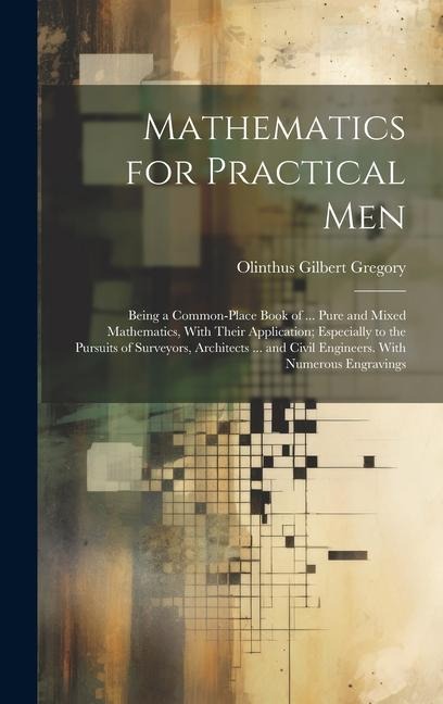 Mathematics for Practical Men: Being a Common-Place Book of ... Pure and Mixed Mathematics, With Their Application; Especially to the Pursuits of Surveyors, Architects ... and Civil Engineers. With Numerous Engravings