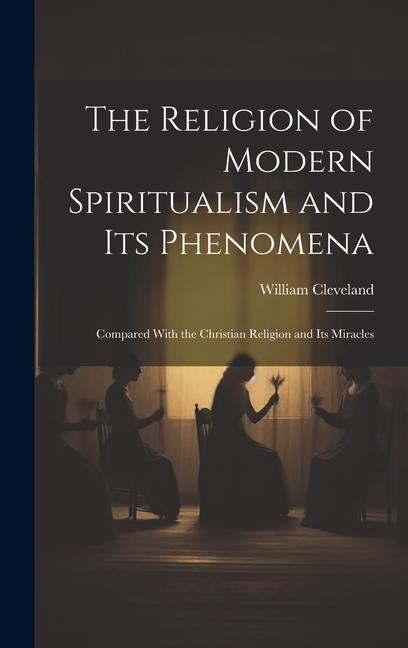 The Religion of Modern Spiritualism and Its Phenomena: Compared With the Christian Religion and Its Miracles