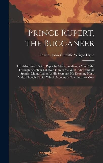 Prince Rupert, the Buccaneer: His Adventures, Set to Paper by Mary Laughan, a Maid Who Through Affection Followed Him to the West Indies and the Spanish Main, Acting As His Secretary He Deeming Her a Male, Though Timid; Which Account Is Now Put Into More