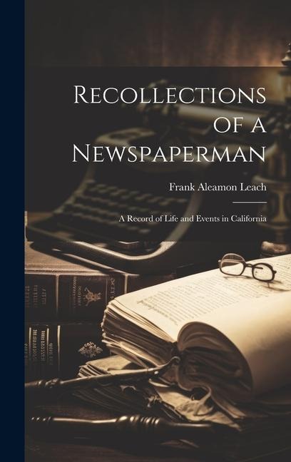 Recollections of a Newspaperman: A Record of Life and Events in California