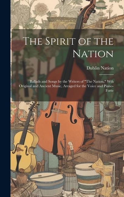 The Spirit of the Nation: Ballads and Songs by the Writers of "The Nation," Wth Original and Ancient Music, Arraged for the Voice and Piano-Forte
