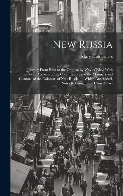New Russia: Journey From Riga to the Crimea, by Way of Kiev; With Some Account of the Colonization and the Manners and Customs of the Colonists of New Russia. to Which Are Added, Notes Relating to the Crim Tatars