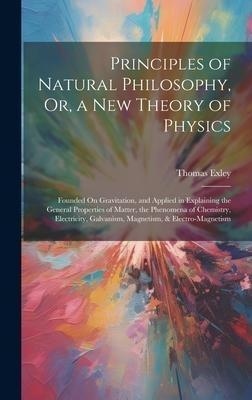 Principles of Natural Philosophy, Or, a New Theory of Physics: Founded On Gravitation, and Applied in Explaining the General Properties of Matter, the Phenomena of Chemistry, Electricity, Galvanism, Magnetism, & Electro-Magnetism