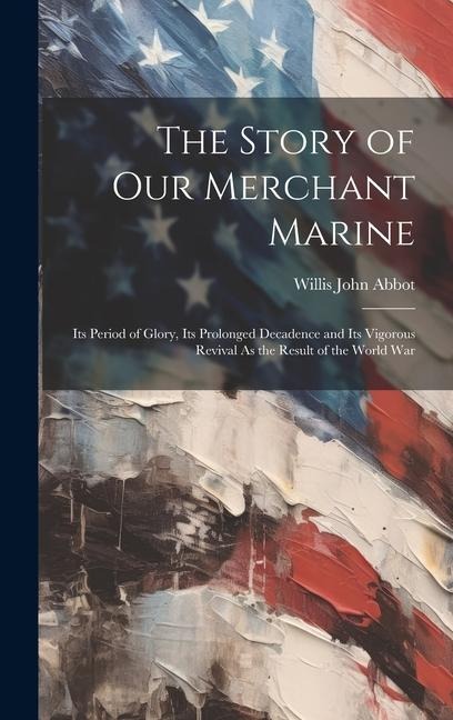 The Story of Our Merchant Marine: Its Period of Glory, Its Prolonged Decadence and Its Vigorous Revival As the Result of the World War
