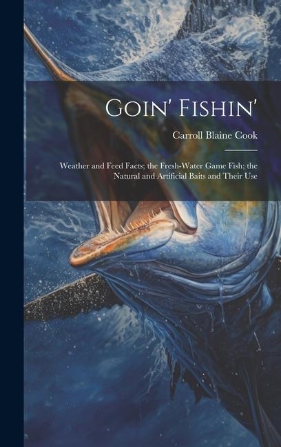 Goin Fishin: Weather and Feed Facts; the Fresh-Water Game Fish; the Natural and Artificial Baits and Their Use