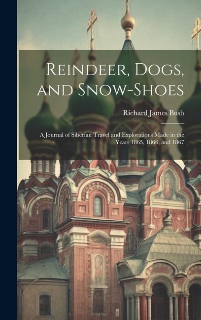 Reindeer, Dogs, and Snow-Shoes: A Journal of Siberian Travel and Explorations Made in the Years 1865, 1866, and 1867