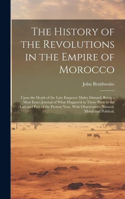 The History of the Revolutions in the Empire of Morocco: Upon the Death of the Late Emperor Muley Ishmael; Being a Most Exact Journal of What Happen'd in Those Parts in the Last and Part of the Present Year. With Observations Natural, Moral and Political,