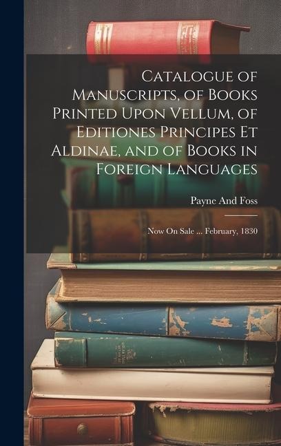 Catalogue of Manuscripts, of Books Printed Upon Vellum, of Editiones Principes Et Aldinae, and of Books in Foreign Languages: Now On Sale ... February, 1830