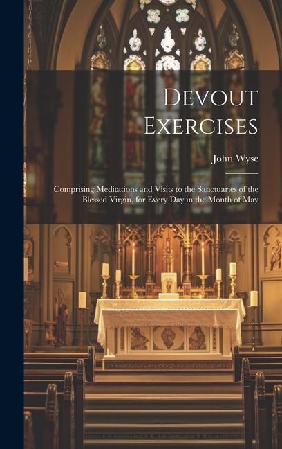 Devout Exercises: Comprising Meditations and Visits to the Sanctuaries of the Blessed Virgin, for Every Day in the Month of May