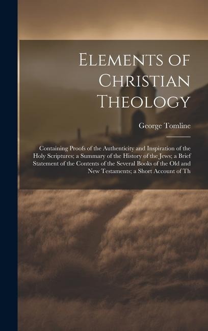 Elements of Christian Theology: Containing Proofs of the Authenticity and Inspiration of the Holy Scriptures; a Summary of the History of the Jews; a Brief Statement of the Contents of the Several Books of the Old and New Testaments; a Short Account of Th