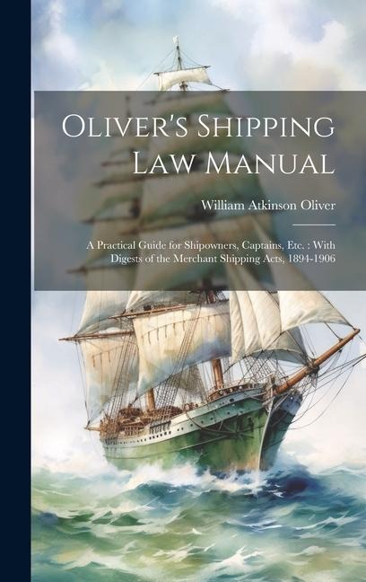 Olivers Shipping Law Manual: A Practical Guide for Shipowners, Captains, Etc.: With Digests of the Merchant Shipping Acts, 1894-1906
