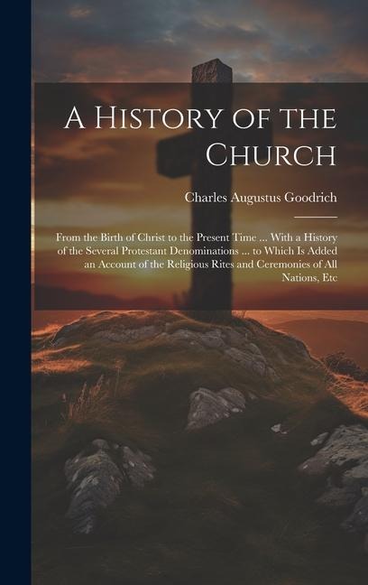 A History of the Church: From the Birth of Christ to the Present Time ... With a History of the Several Protestant Denominations ... to Which Is Added an Account of the Religious Rites and Ceremonies of All Nations, Etc