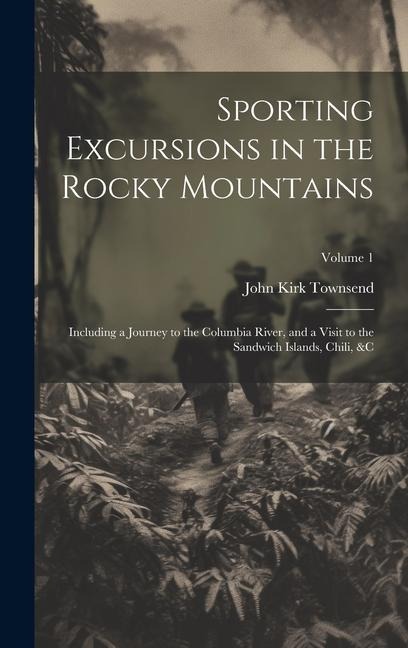 Sporting Excursions in the Rocky Mountains: Including a Journey to the Columbia River, and a Visit to the Sandwich Islands, Chili, &c; Volume 1