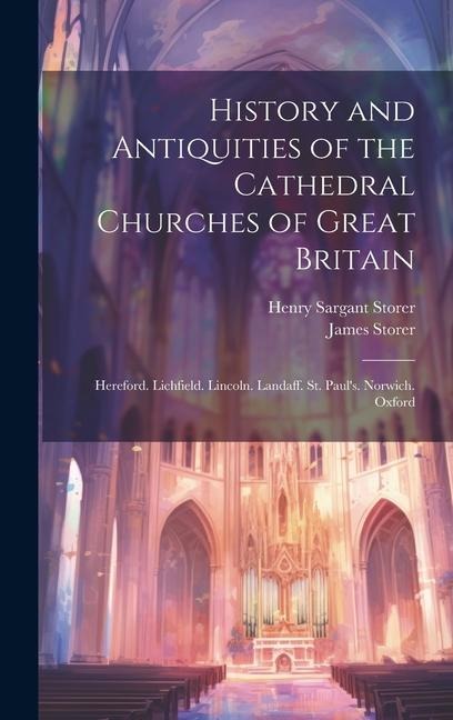 History and Antiquities of the Cathedral Churches of Great Britain: Hereford. Lichfield. Lincoln. Landaff. St. Pauls. Norwich. Oxford
