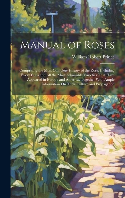 Manual of Roses: Comprising the Most Complete History of the Rose, Including Every Class and All the Most Admirable Varieties That Have Appeared in Europe and America, Together With Ample Information On Their Culture and Propagation