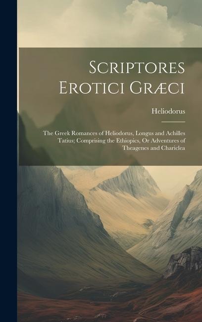Scriptores Erotici Græci: The Greek Romances of Heliodorus, Longus and Achilles Tatius; Comprising the Ethiopics, Or Adventures of Theagenes and Chariclea