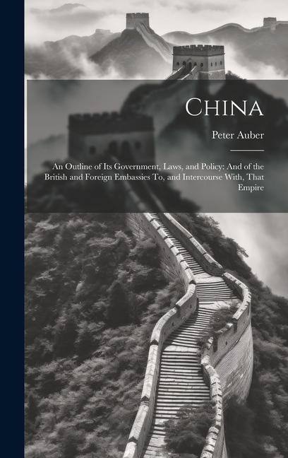 China: An Outline of Its Government, Laws, and Policy: And of the British and Foreign Embassies To, and Intercourse With, That Empire
