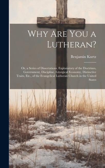 Why Are You a Lutheran?: Or, a Series of Dissertations, Explanatory of the Doctrines, Government, Discipline, Liturgical Economy, Distinctive T