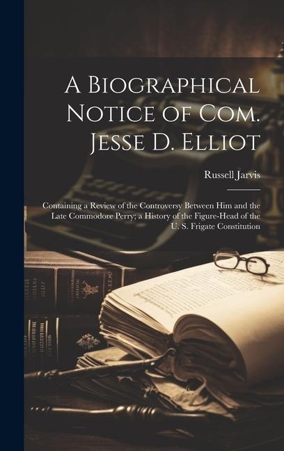 A Biographical Notice of Com. Jesse D. Elliot: Containing a Review of the Controversy Between Him and the Late Commodore Perry; a History of the Figur