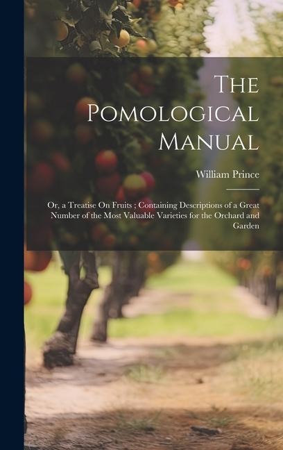 The Pomological Manual: Or, a Treatise On Fruits; Containing Descriptions of a Great Number of the Most Valuable Varieties for the Orchard and Garden
