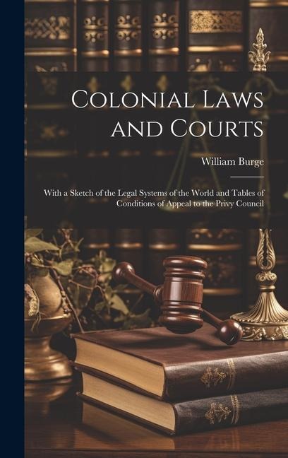 Colonial Laws and Courts: With a Sketch of the Legal Systems of the World and Tables of Conditions of Appeal to the Privy Council