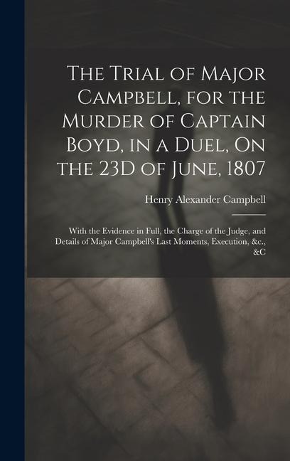 The Trial of Major Campbell, for the Murder of Captain Boyd, in a Duel, On the 23D of June, 1807: With the Evidence in Full, the Charge of the Judge, and Details of Major Campbells Last Moments, Execution, &c., &c