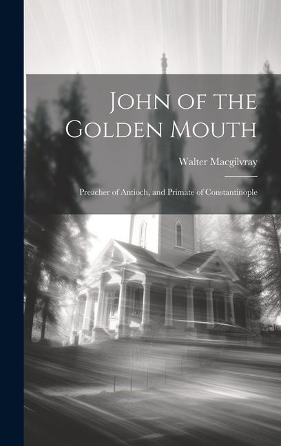 John of the Golden Mouth: Preacher of Antioch, and Primate of Constantinople