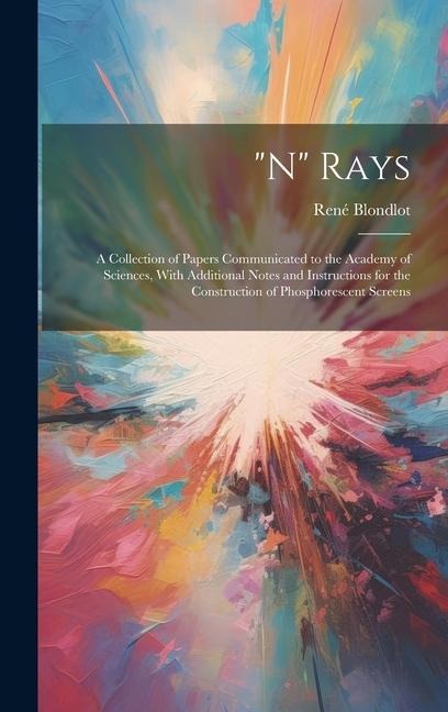 "N" Rays: A Collection of Papers Communicated to the Academy of Sciences, With Additional Notes and Instructions for the Construction of Phosphorescent Screens