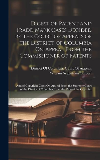Digest of Patent and Trade-Mark Cases Decided by the Court of Appeals of the District of Columbia On Appeal From the Commissioner of Patents: And of Copyright Cases On Appeal From the Supreme Court of the District of Columbia From the Date of the Organiza