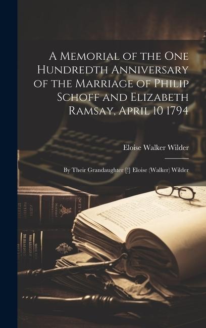 A Memorial of the One Hundredth Anniversary of the Marriage of Philip Schoff and Elizabeth Ramsay, April 10 1794: By Their Grandaughter [!] Eloise (Walker) Wilder