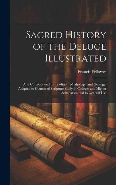 Sacred History of the Deluge Illustrated: And Corroborated by Tradition, Mythology, and Geology. Adapted to Courses of Scripture Study in Colleges and Higher Seminaries, and to General Use