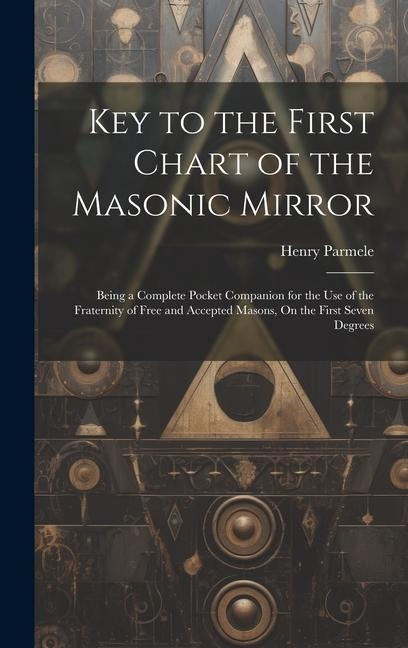 Key to the First Chart of the Masonic Mirror: Being a Complete Pocket Companion for the Use of the Fraternity of Free and Accepted Masons, On the Firs