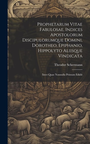 Prophetarum Vitae Fabulosae, Indices Apostolorum Discipulorumque Domini, Dorotheo, Epiphanio, Hippolyto Aliisque Vindicata Inter Quae Nonnulla Primum Edidit