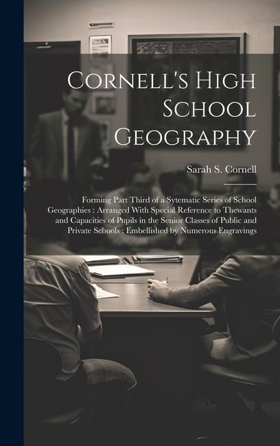 Cornells High School Geography: Forming Part Third of a Sytematic Series of School Geographies: Arranged With Special Reference to Thewants and Capacities of Pupils in the Senior Classes of Public and Private Schools: Embellished by Numerous Engravings