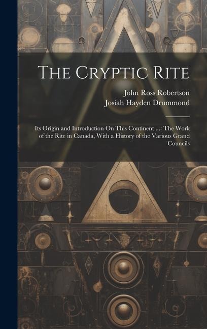 The Cryptic Rite: Its Origin and Introduction On This Continent ...: The Work of the Rite in Canada, With a History of the Various Grand Councils