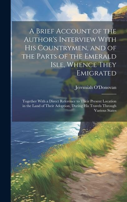 A Brief Account of the Author's Interview With His Countrymen, and of the Parts of the Emerald Isle, Whence They Emigrated: Together With a Direct Reference to Their Present Location in the Land of Their Adoption, During His Travels Through Various States